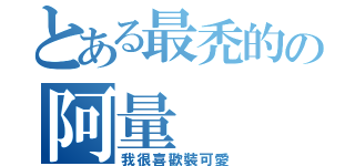 とある最禿的の阿量（我很喜歡裝可愛）