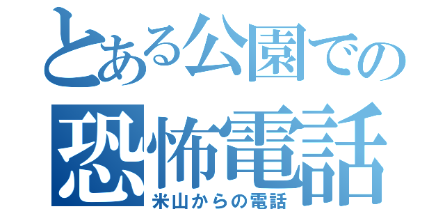 とある公園での恐怖電話（米山からの電話）