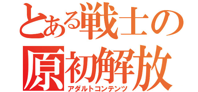 とある戦士の原初解放（アダルトコンテンツ）