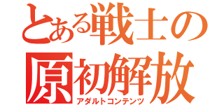 とある戦士の原初解放（アダルトコンテンツ）