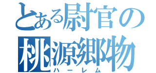 とある尉官の桃源郷物語（ハーレム）