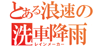 とある浪速の洗車降雨（レインメーカー）