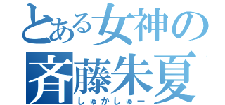 とある女神の斉藤朱夏（しゅかしゅー）