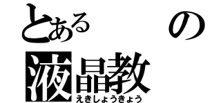 とあるの液晶教（えきしょうきょう）