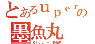 とあるｕｐｅｒｈｓの墨魚丸（Ｋｉｓｓ － 老公仔）