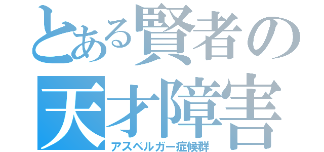 とある賢者の天才障害（アスペルガー症候群）