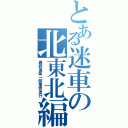 とある迷車の北東北編（最終鬼畜一部東京急行）