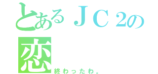 とあるＪＣ２の恋（終わったわ。）