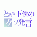 とある下僕のクソ発言（）