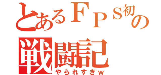 とあるＦＰＳ初心者の戦闘記（やられすぎｗ）