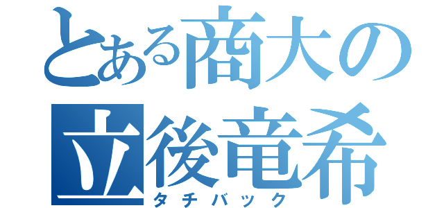 とある商大の立後竜希（タチバック）