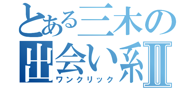 とある三木の出会い系Ⅱ（ワンクリック）