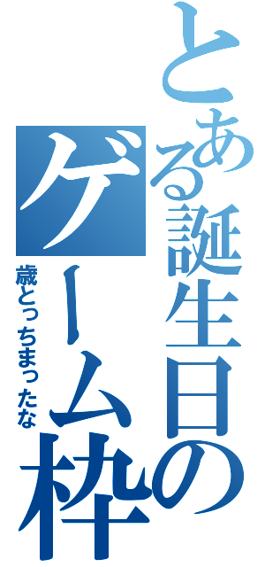 とある誕生日のゲーム枠（歳とっちまったな）