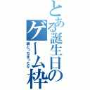 とある誕生日のゲーム枠（歳とっちまったな）