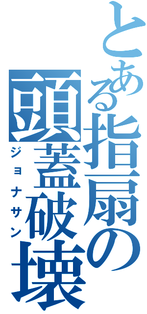 とある指扇の頭蓋破壊（ジョナサン）