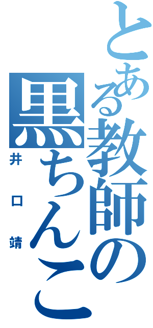 とある教師の黒ちんこ（井口靖）