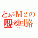 とあるＭ２の思考回路（   ｏｒｚ   ）