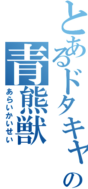 とあるドタキャンの青熊獣（あらいかいせい）