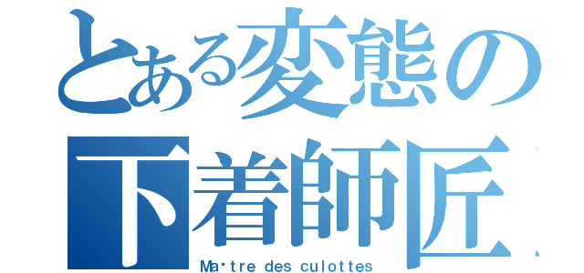 とある変態の下着師匠（Ｍａîｔｒｅ ｄｅｓ ｃｕｌｏｔｔｅｓ）