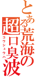 とある荒海の超口臭波（コウシュウハ）