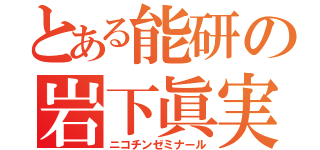 とある能研の岩下眞実（ニコチンゼミナール）