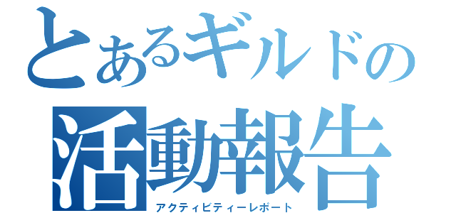 とあるギルドの活動報告（アクティビティーレポート）