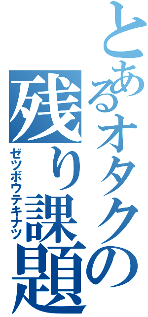 とあるオタクの残り課題（ゼツボウテキナツ）