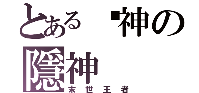 とある弒神の隱神（末世王者）