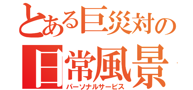 とある巨災対の日常風景（パーソナルサービス）