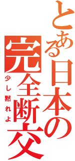 とある日本の完全断交（少し黙れよ）