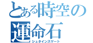 とある時空の運命石（シュタインズゲート）