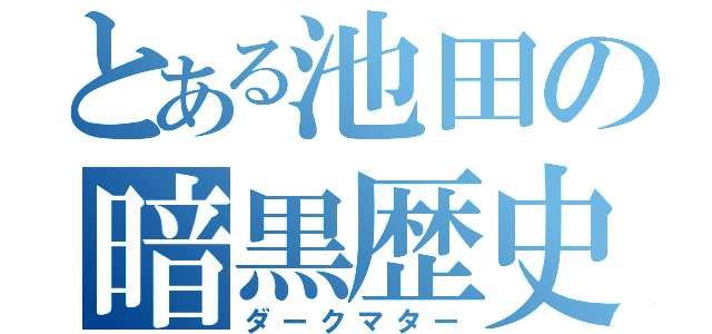 とある池田の暗黒歴史（ダークマター）