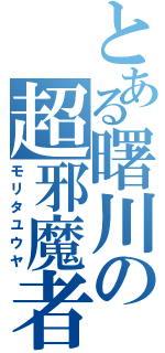 とある曙川の超邪魔者（モリタユウヤ）