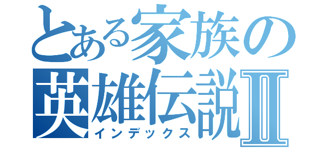 とある家族の英雄伝説Ⅱ（インデックス）