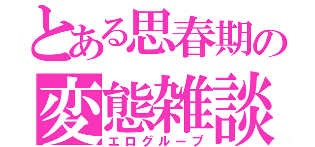 とある思春期の変態雑談（エログループ）