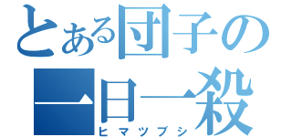 とある団子の一日一殺（ヒマツブシ）