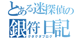 とある迷探偵の銀符日記（グダグダブログ）