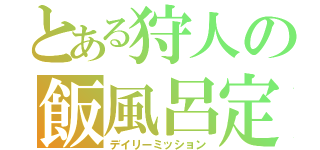 とある狩人の飯風呂定期（デイリーミッション）