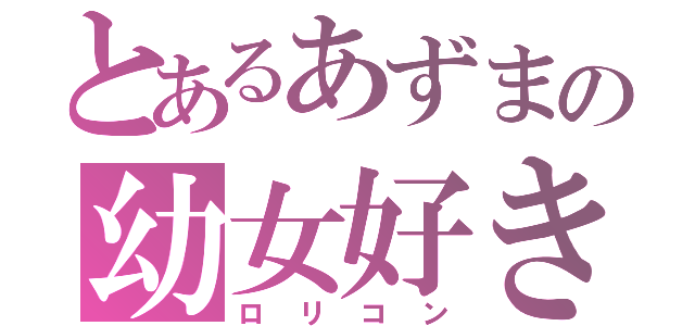 とあるあずまの幼女好き（ロリコン）