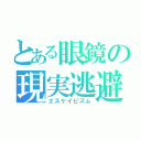 とある眼鏡の現実逃避（エスケイピズム）