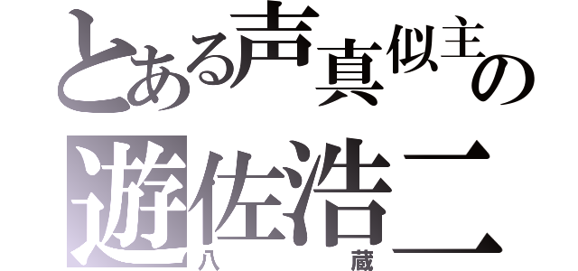 とある声真似主の遊佐浩二（八蔵）