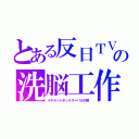 とある反日ＴＶの洗脳工作（イデオットボックス＝バカの箱）