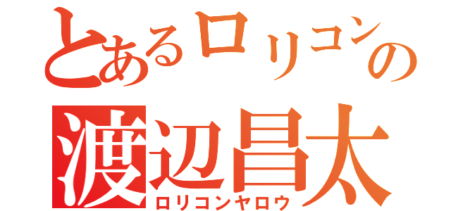 とあるロリコンの渡辺昌太郎（ロリコンヤロウ）