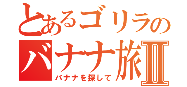 とあるゴリラのバナナ旅Ⅱ（バナナを探して）