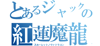 とあるジャックの紅蓮魔龍（スカーレットノヴァドラゴン）
