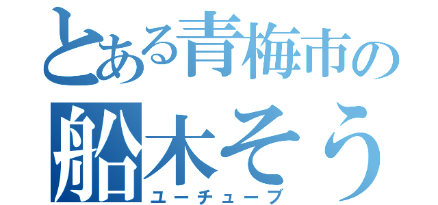 とある青梅市の船木そうだい（ユーチューブ）