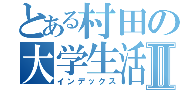 とある村田の大学生活Ⅱ（インデックス）