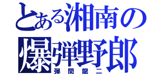 とある湘南の爆弾野郎（弾間龍二）