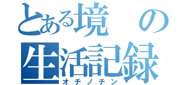 とある境の生活記録（オチノチン）