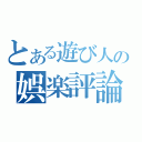 とある遊び人の娯楽評論（）